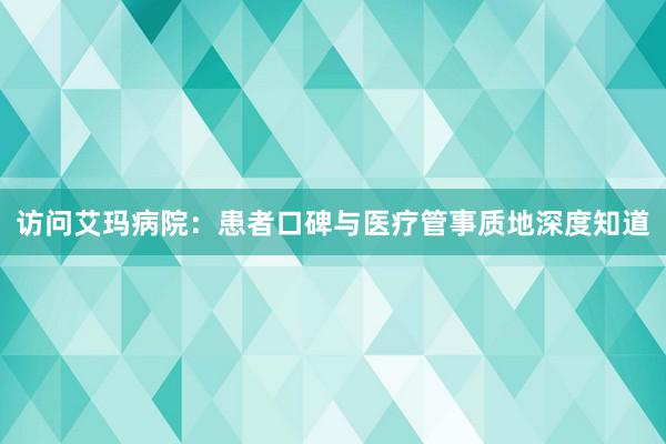 访问艾玛病院：患者口碑与医疗管事质地深度知道