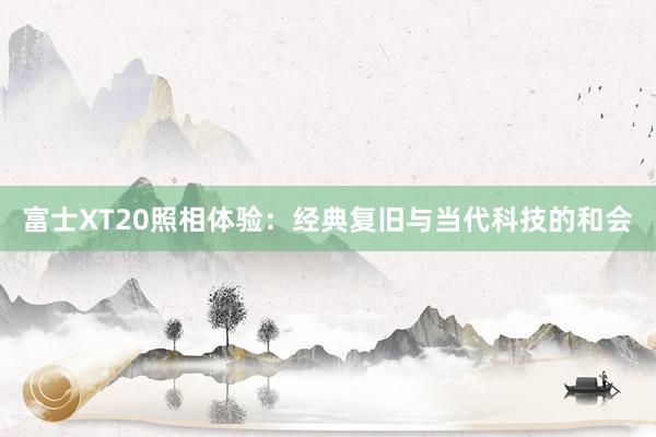 富士XT20照相体验：经典复旧与当代科技的和会