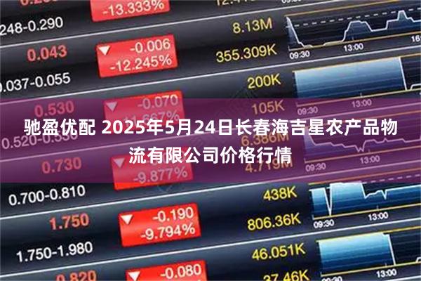 驰盈优配 2025年5月24日长春海吉星农产品物流有限公司价格行情