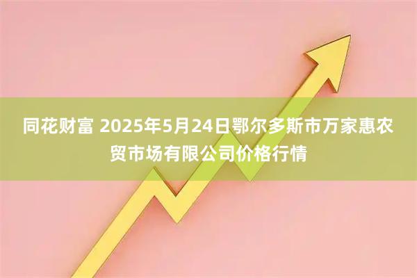 同花财富 2025年5月24日鄂尔多斯市万家惠农贸市场有限公司价格行情