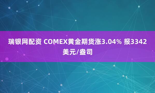 瑞银网配资 COMEX黄金期货涨3.04% 报3342美元/盎司