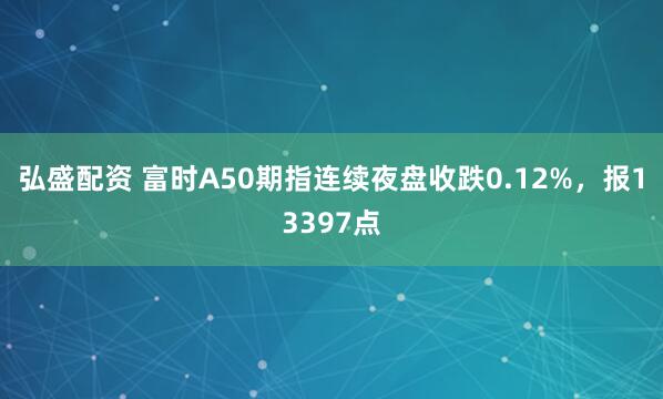 弘盛配资 富时A50期指连续夜盘收跌0.12%，报13397点