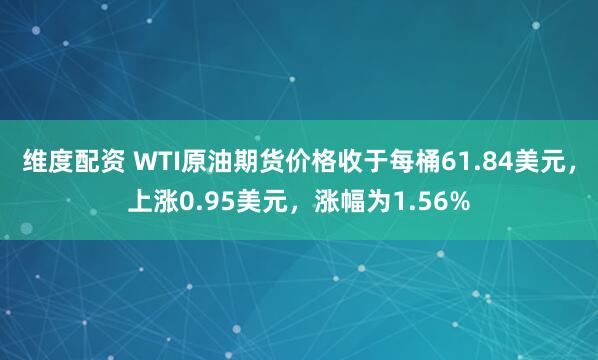 维度配资 WTI原油期货价格收于每桶61.84美元，上涨0.95美元，涨幅为1.56%