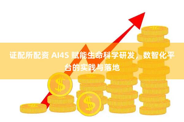 证配所配资 AI4S 赋能生命科学研发，数智化平台的实践与落地