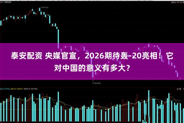 泰安配资 央媒官宣，2026期待轰-20亮相！它对中国的意义有多大？