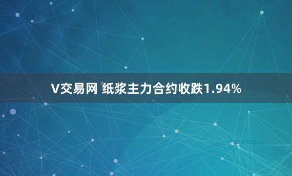 V交易网 纸浆主力合约收跌1.94%