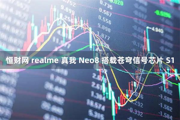 恒财网 realme 真我 Neo8 搭载苍穹信号芯片 S1