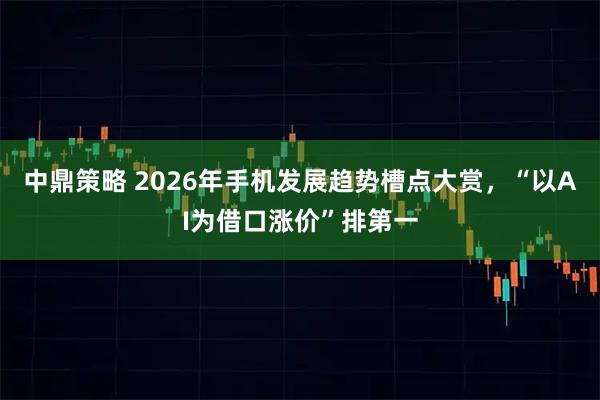 中鼎策略 2026年手机发展趋势槽点大赏，“以AI为借口涨价”排第一