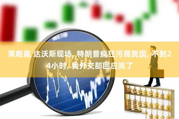 策略赢 达沃斯现场, 特朗普疯狂污蔑我国, 不到24小时, 我外交部回应亮了