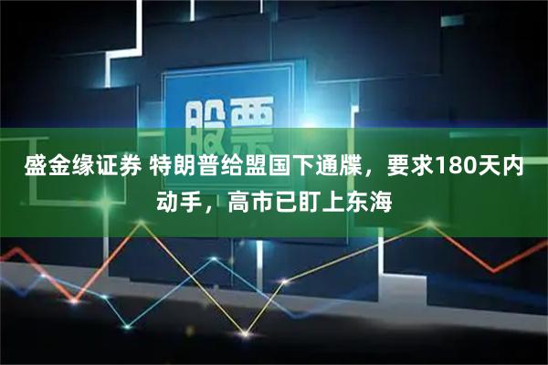 盛金缘证券 特朗普给盟国下通牒，要求180天内动手，高市已盯上东海