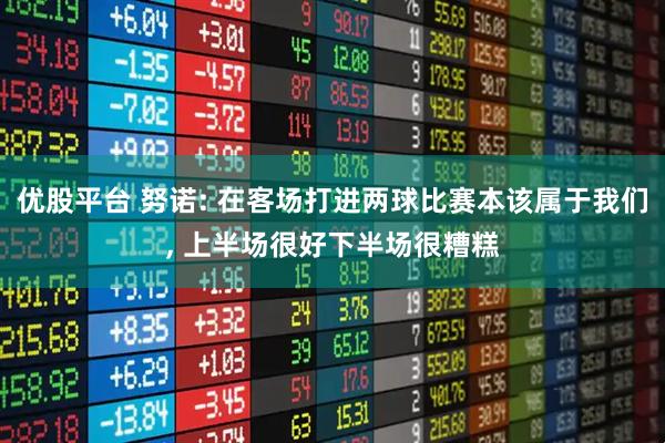 优股平台 努诺: 在客场打进两球比赛本该属于我们, 上半场很好下半场很糟糕