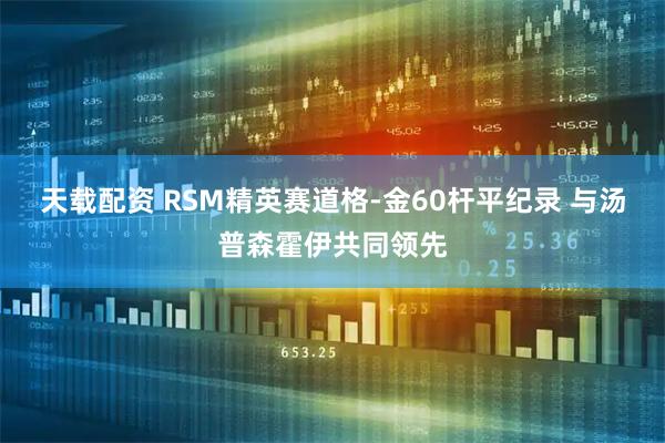 天载配资 RSM精英赛道格-金60杆平纪录 与汤普森霍伊共同领先