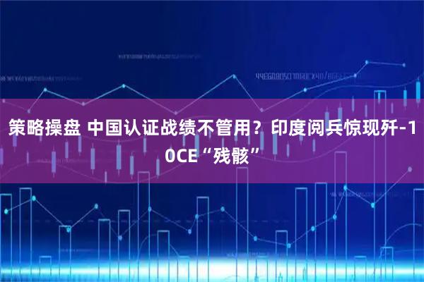 策略操盘 中国认证战绩不管用？印度阅兵惊现歼-10CE“残骸”