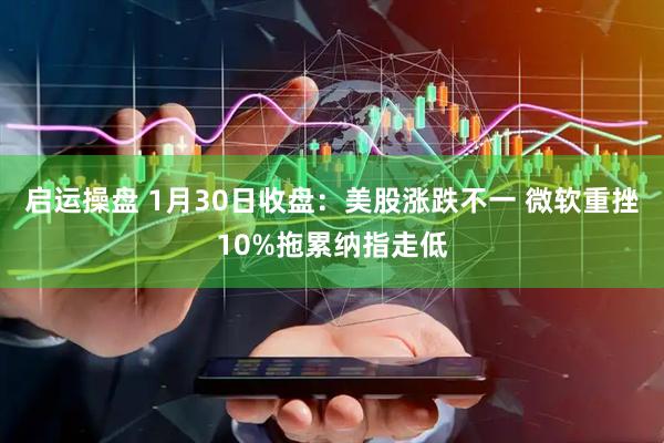 启运操盘 1月30日收盘：美股涨跌不一 微软重挫10%拖累纳指走低