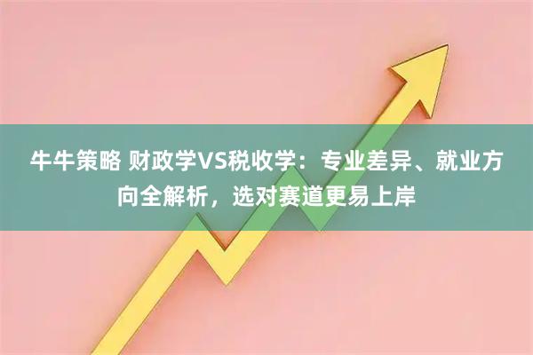 牛牛策略 财政学VS税收学：专业差异、就业方向全解析，选对赛道更易上岸