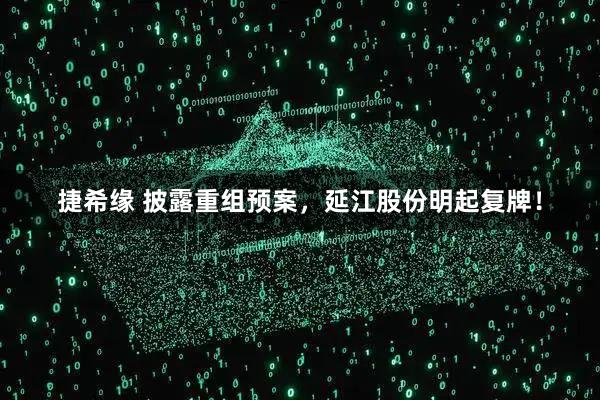 捷希缘 披露重组预案，延江股份明起复牌！