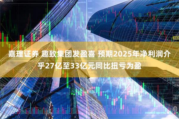 嘉理证券 趣致集团发盈喜 预期2025年净利润介乎27亿至33亿元同比扭亏为盈