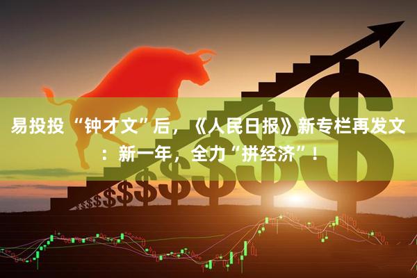 易投投 “钟才文”后，《人民日报》新专栏再发文：新一年，全力“拼经济”！