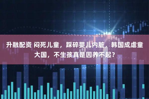 升融配资 闷死儿童，踩碎婴儿内脏，韩国成虐童大国，不生孩真是因养不起？