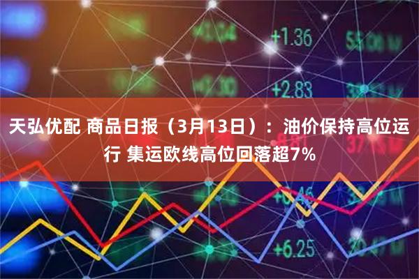 天弘优配 商品日报（3月13日）：油价保持高位运行 集运欧线高位回落超7%