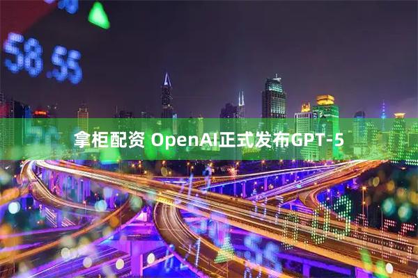 拿柜配资 OpenAI正式发布GPT-5
