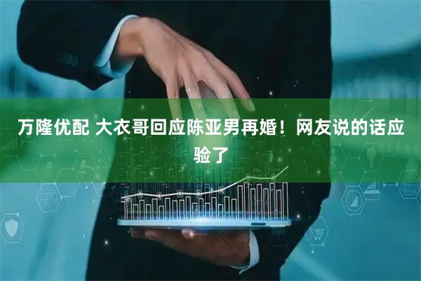 万隆优配 大衣哥回应陈亚男再婚！网友说的话应验了