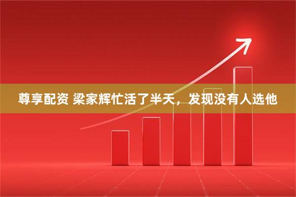 尊享配资 梁家辉忙活了半天，发现没有人选他